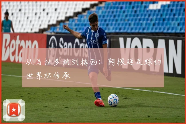 从马拉多纳到梅西：阿根廷足球的世界杯传承