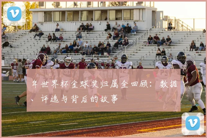 年世界杯金球奖归属全回顾：数据、评选与背后的故事