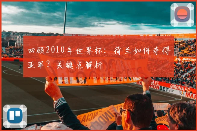 回顾2010年世界杯：荷兰如何夺得亚军？关键点解析