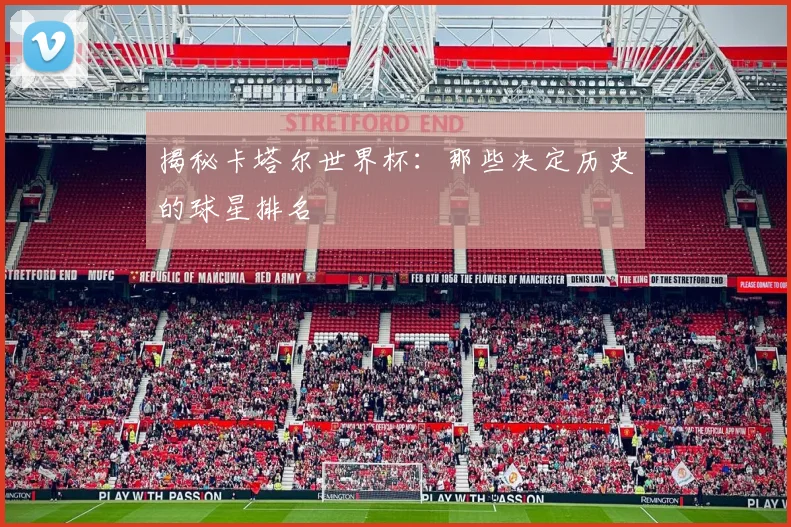 揭秘卡塔尔世界杯:那些决定历史的球星排名