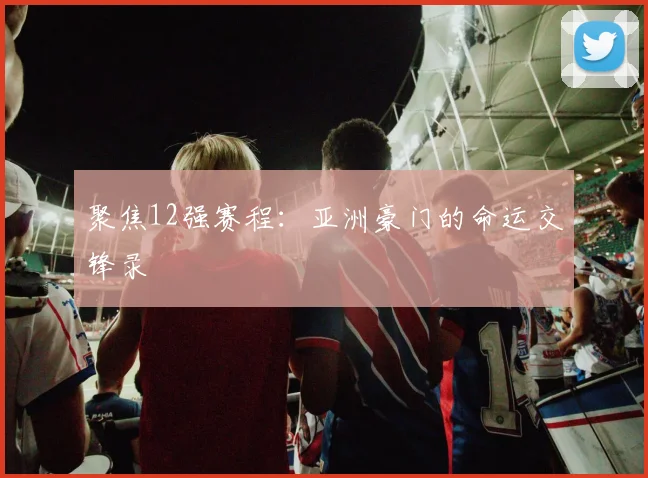 聚焦12强赛程：亚洲豪门的命运交锋录