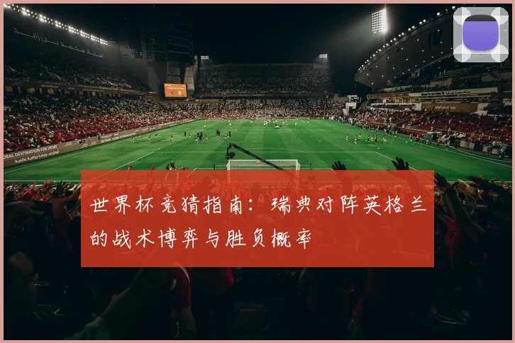 世界杯竞猜指南：瑞典对阵英格兰的战术博弈与胜负概率