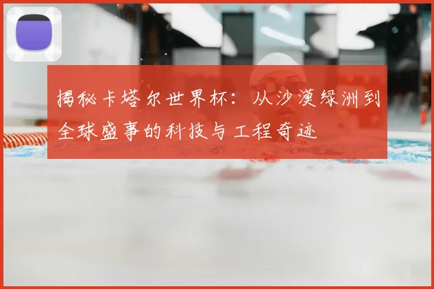 揭秘卡塔尔世界杯:从沙漠绿洲到全球盛事的科技与工程奇迹