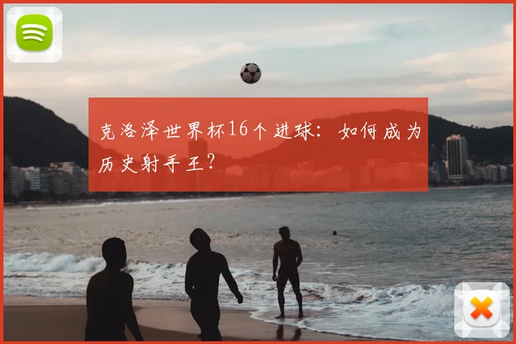 克洛泽世界杯16个进球：如何成为历史射手王？