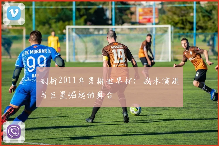 剖析2011年男排世界杯:战术演进与巨星崛起的舞台