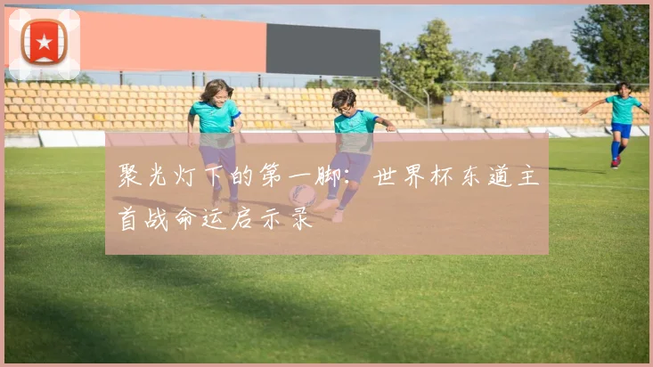 聚光灯下的第一脚：世界杯东道主首战命运启示录
