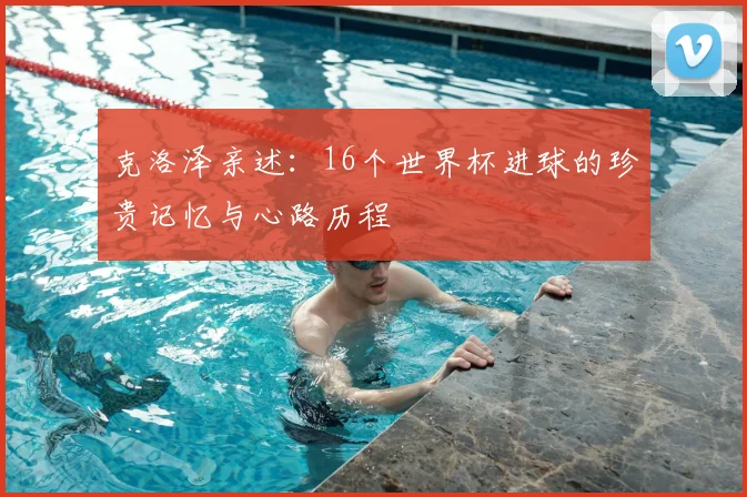克洛泽亲述：16个世界杯进球的珍贵记忆与心路历程