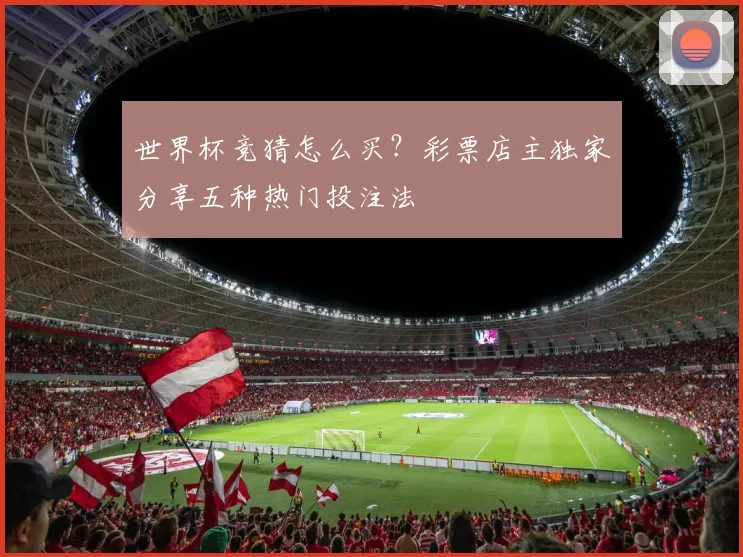 世界杯竞猜怎么买？彩票店主独家分享五种热门投注法