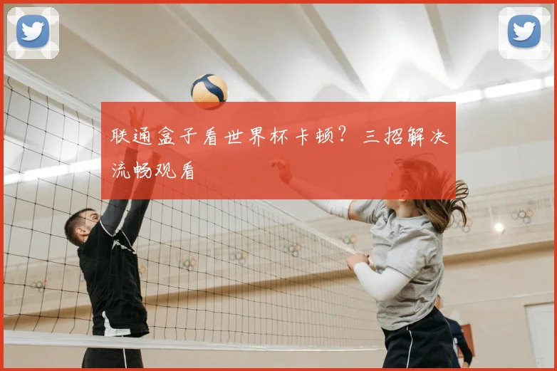 联通盒子看世界杯卡顿？三招解决流畅观看
