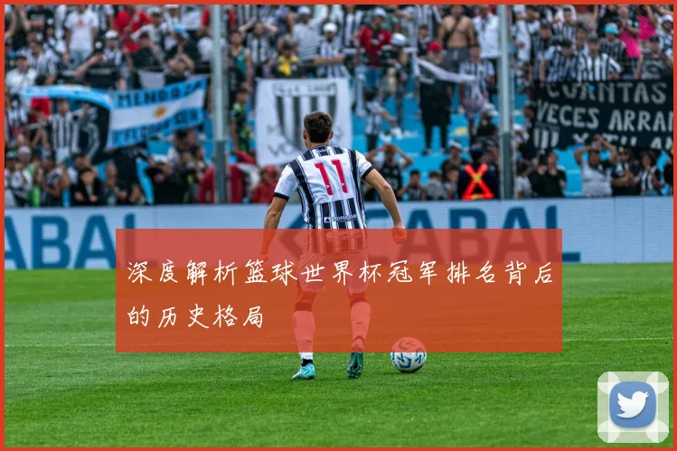深度解析篮球世界杯冠军排名背后的历史格局