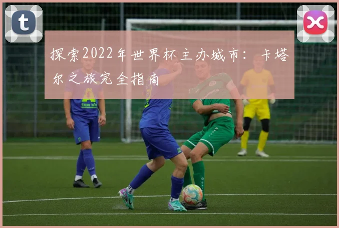 探索2022年世界杯主办城市：卡塔尔之旅完全指南