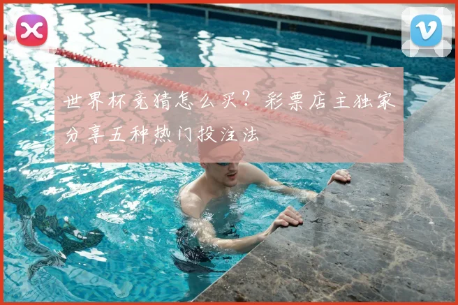 世界杯竞猜怎么买？彩票店主独家分享五种热门投注法