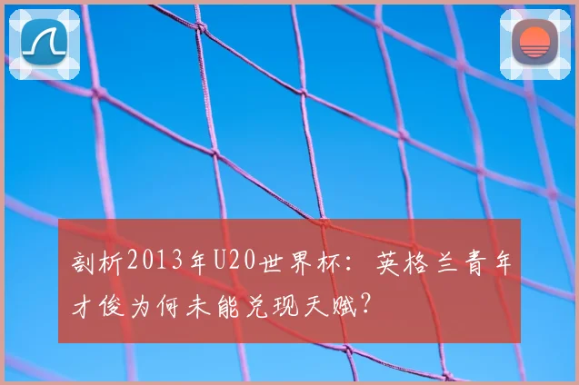 剖析2013年U20世界杯：英格兰青年才俊为何未能兑现天赋？