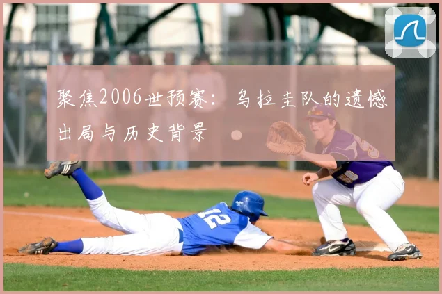 聚焦2006世预赛：乌拉圭队的遗憾出局与历史背景