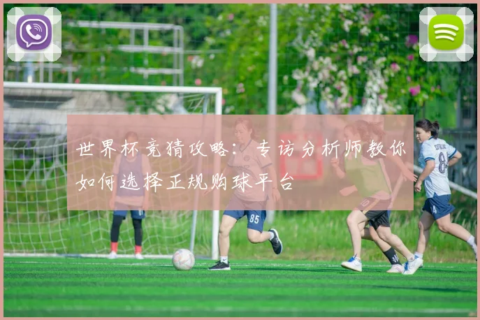 世界杯竞猜攻略:专访分析师教你如何选择正规购球平台
