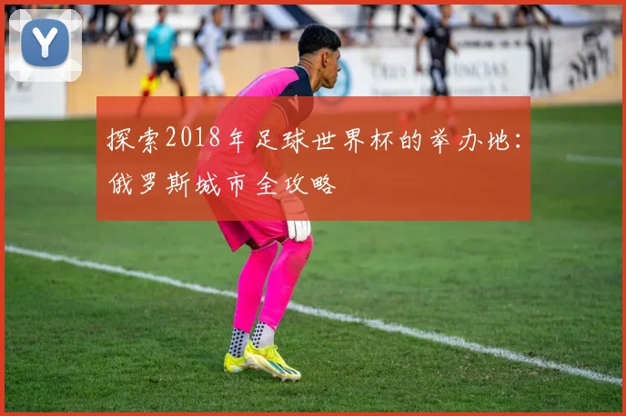 探索2018年足球世界杯的举办地：俄罗斯城市全攻略