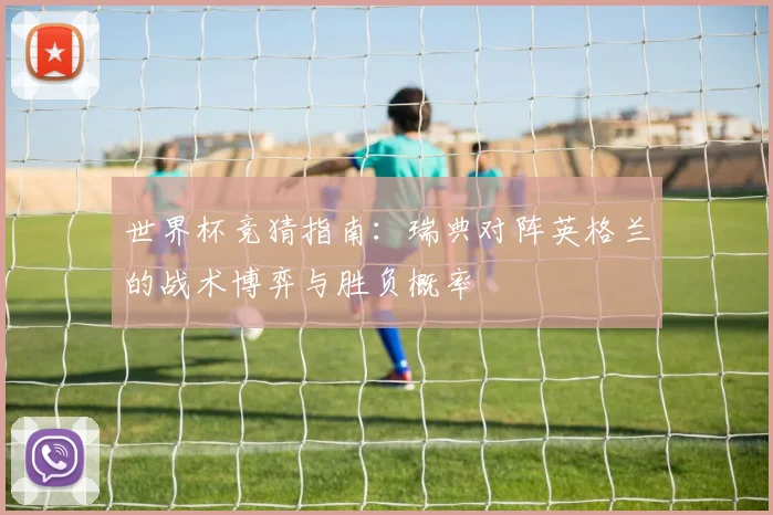 世界杯竞猜指南：瑞典对阵英格兰的战术博弈与胜负概率