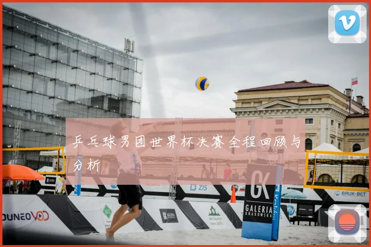 乒乓球男团世界杯决赛全程回顾与分析