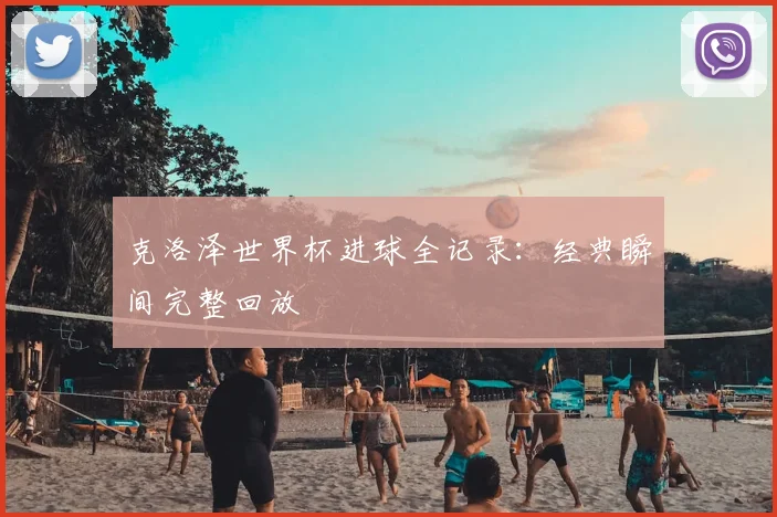 克洛泽世界杯进球全记录：经典瞬间完整回放
