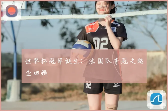 世界杯冠军诞生:法国队夺冠之路全回顾