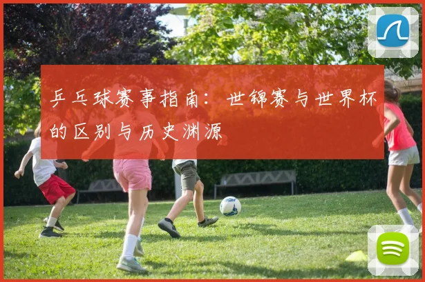 乒乓球赛事指南:世锦赛与世界杯的区别与历史渊源