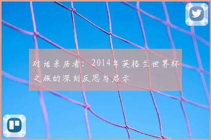对话亲历者：2014年英格兰世界杯之旅的深刻反思与启示