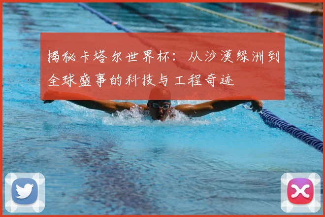 揭秘卡塔尔世界杯:从沙漠绿洲到全球盛事的科技与工程奇迹