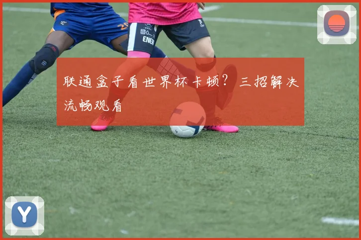 联通盒子看世界杯卡顿？三招解决流畅观看