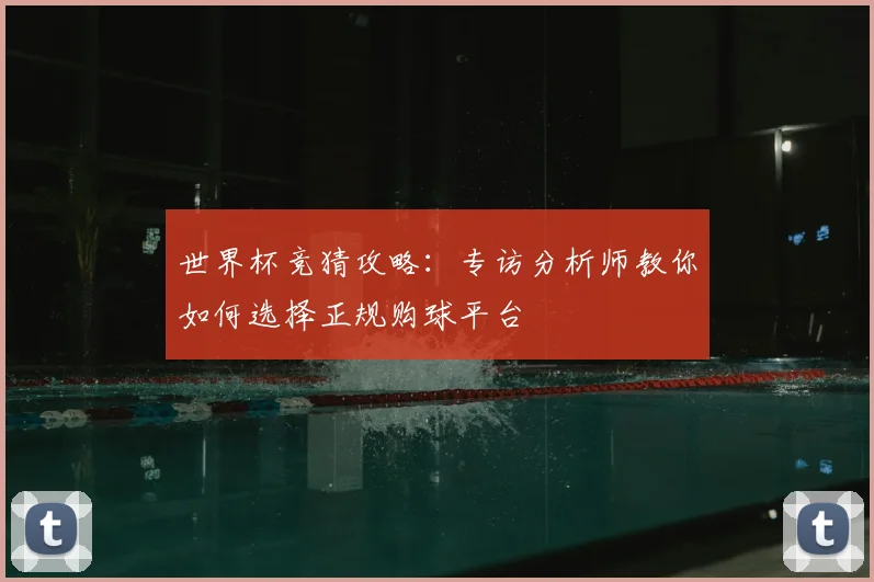 世界杯竞猜攻略：专访分析师教你如何选择正规购球平台