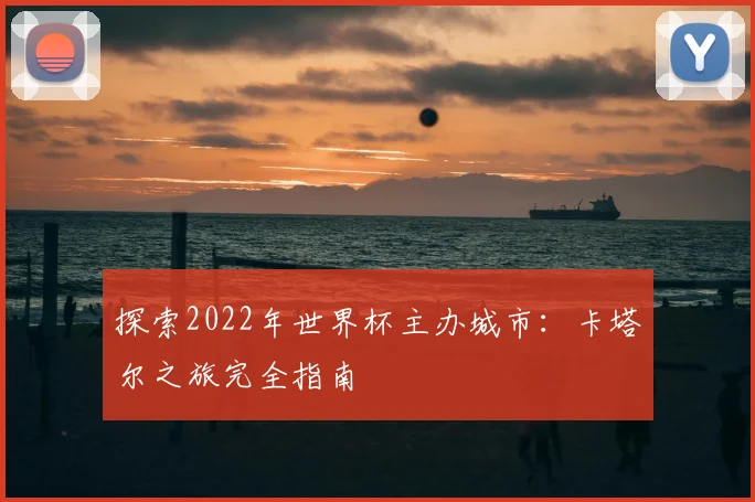 探索2022年世界杯主办城市：卡塔尔之旅完全指南