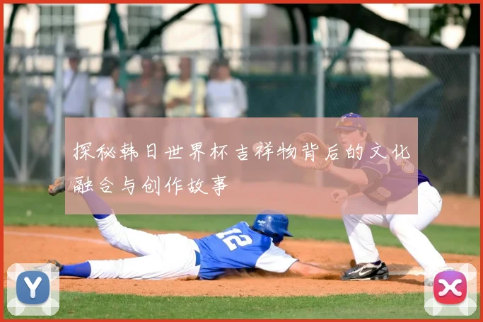 探秘韩日世界杯吉祥物背后的文化融合与创作故事