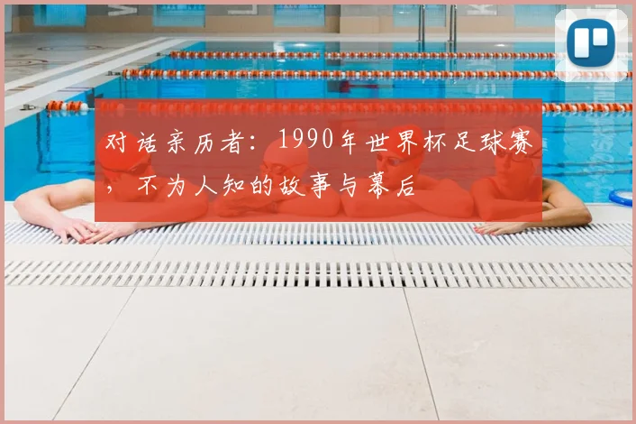 对话亲历者：1990年世界杯足球赛，不为人知的故事与幕后