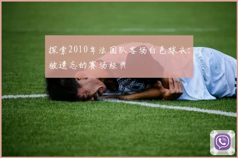 探索2010年法国队客场白色球衣：被遗忘的赛场经典