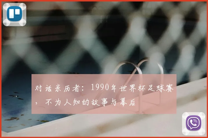 对话亲历者:1990年世界杯足球赛,不为人知的故事与幕后