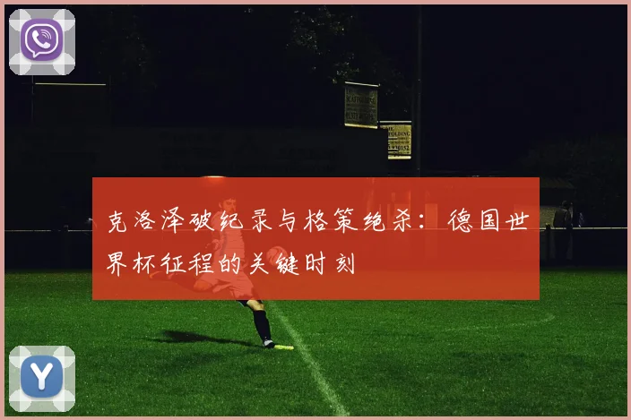 克洛泽破纪录与格策绝杀：德国世界杯征程的关键时刻