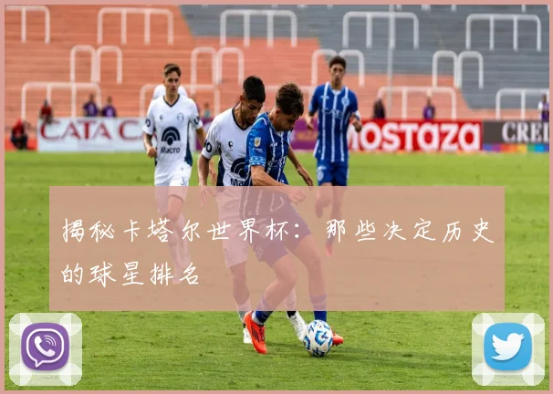 揭秘卡塔尔世界杯:那些决定历史的球星排名