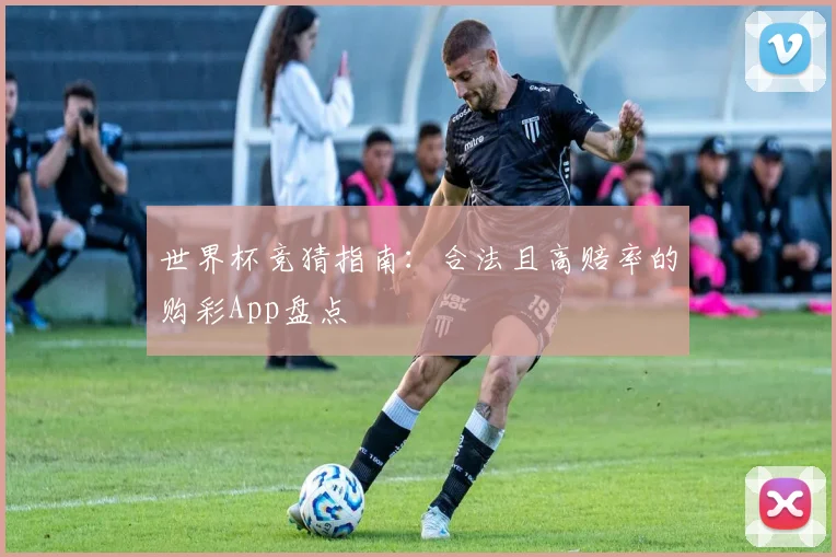 世界杯竞猜指南：合法且高赔率的购彩App盘点
