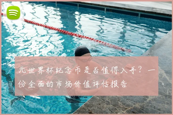 元世界杯纪念币是否值得入手？一份全面的市场价值评估报告