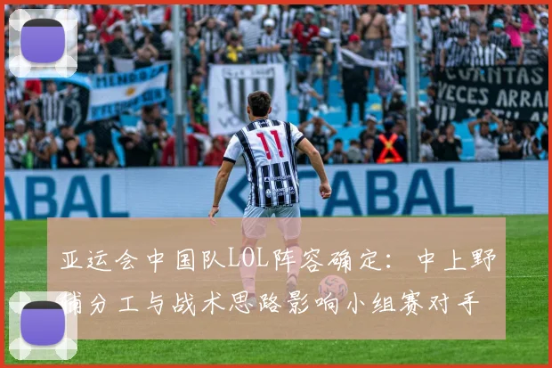 亚运会中国队LOL阵容确定：中上野辅分工与战术思路影响小组赛对手选择