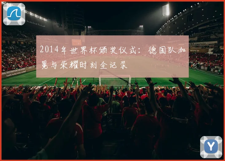 2014年世界杯颁奖仪式：德国队加冕与荣耀时刻全记录
