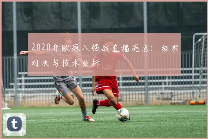 2020年欧冠八强战直播亮点：经典对决与技术分析
