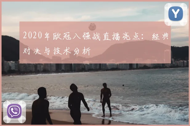 2020年欧冠八强战直播亮点：经典对决与技术分析