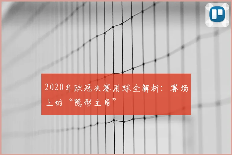 2020年欧冠决赛用球全解析：赛场上的“隐形主角”