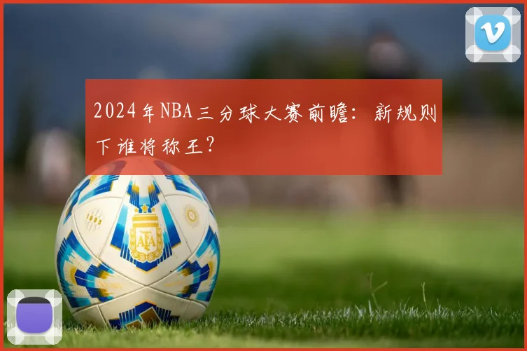 2024年NBA三分球大赛前瞻：新规则下谁将称王？