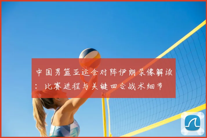 中国男篮亚运会对阵伊朗录像解读：比赛进程与关键回合战术细节