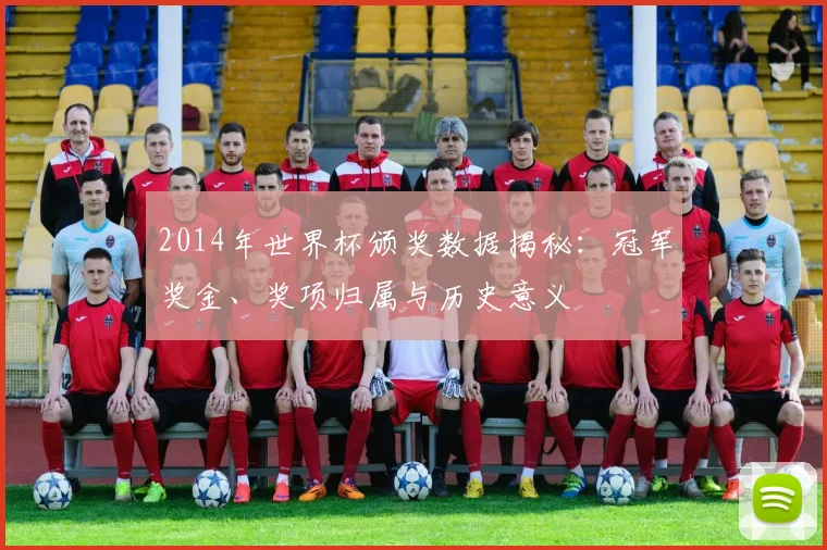 2014年世界杯颁奖数据揭秘：冠军奖金、奖项归属与历史意义