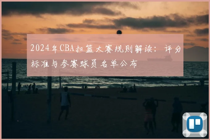 2024年CBA扣篮大赛规则解读：评分标准与参赛球员名单公布