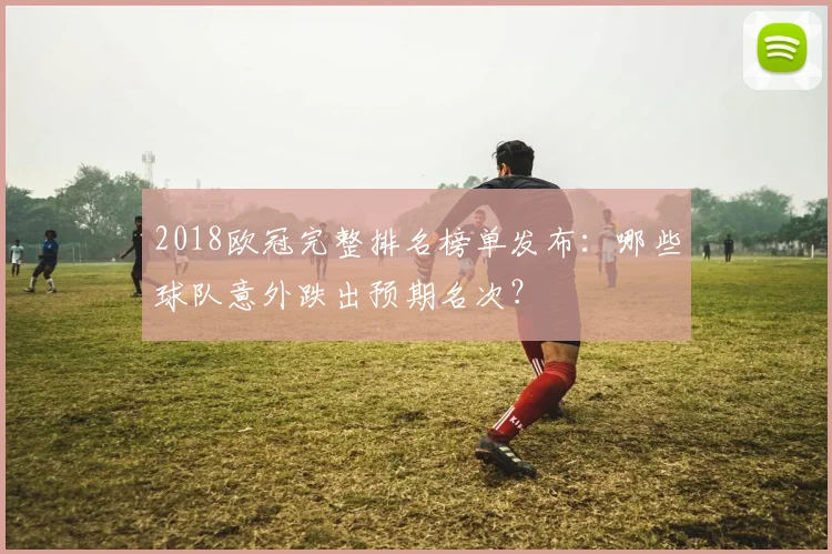 2018欧冠完整排名榜单发布：哪些球队意外跌出预期名次？