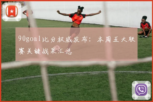 90goal比分权威发布：本周五大联赛关键战果汇总