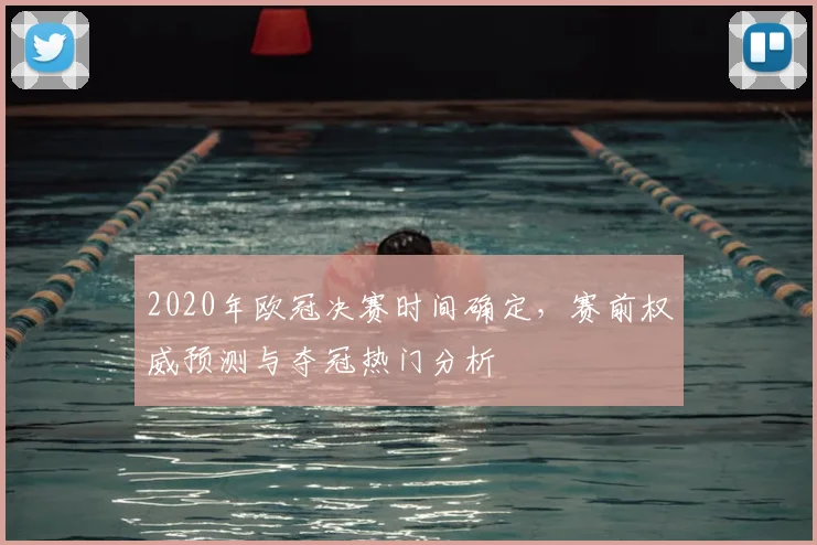 2020年欧冠决赛时间确定，赛前权威预测与夺冠热门分析
